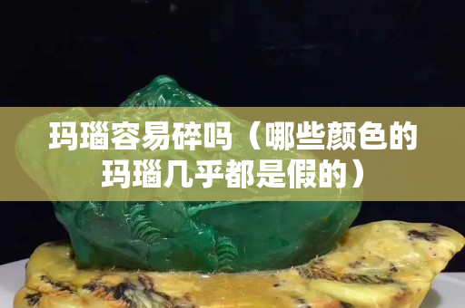 玛瑙容易碎吗（哪些颜色的玛瑙几乎都是假的）