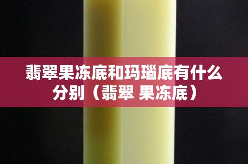 翡翠果冻底和玛瑙底有什么分别（翡翠 果冻底）