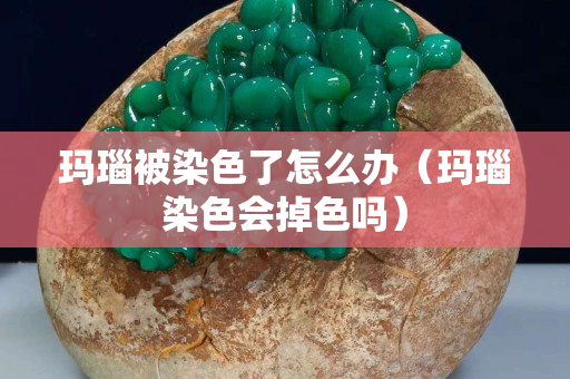 玛瑙被染色了怎么办（玛瑙染色会掉色吗）