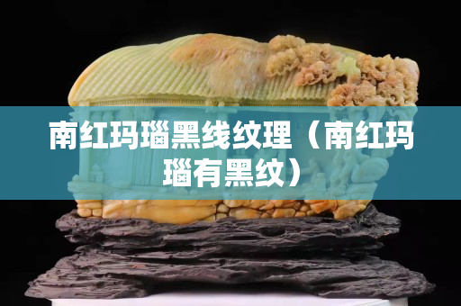 南红玛瑙黑线纹理（南红玛瑙有黑纹）