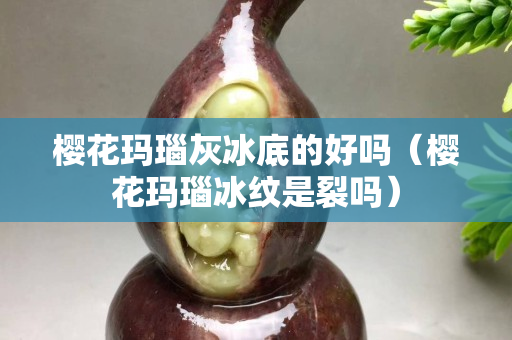 樱花玛瑙灰冰底的好吗（樱花玛瑙冰纹是裂吗）