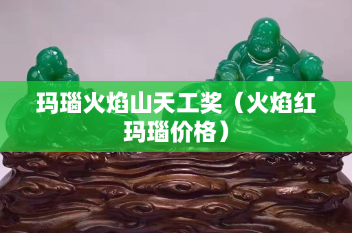玛瑙火焰山天工奖（火焰红玛瑙价格）