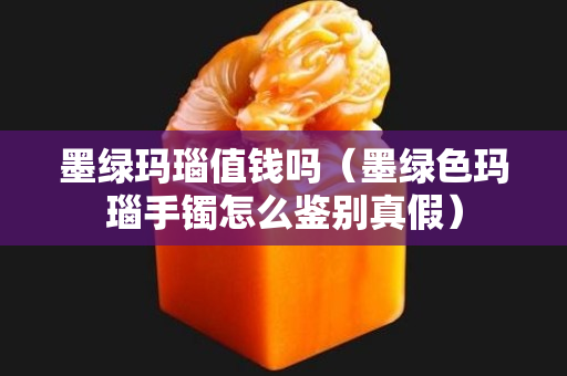 墨绿玛瑙值钱吗（墨绿色玛瑙手镯怎么鉴别真假）