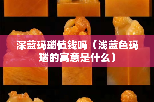 深蓝玛瑙值钱吗（浅蓝色玛瑙的寓意是什么）