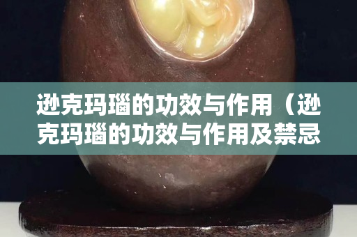 逊克玛瑙的功效与作用（逊克玛瑙的功效与作用及禁忌）