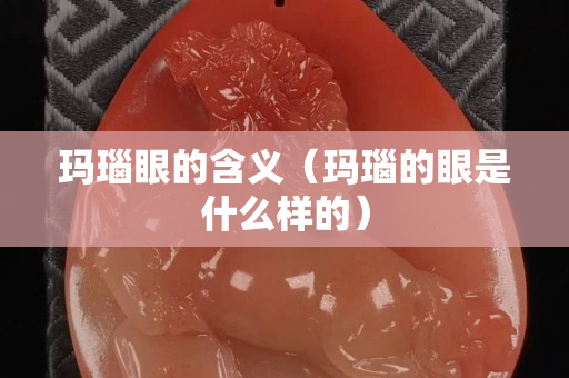 玛瑙眼的含义（玛瑙的眼是什么样的）