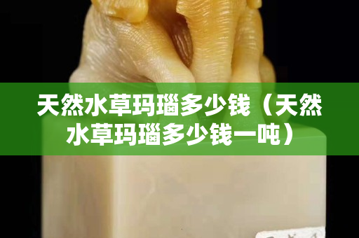 天然水草玛瑙多少钱（天然水草玛瑙多少钱一吨）