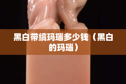 黑白带缟玛瑙多少钱（黑白的玛瑙）
