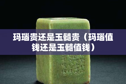 玛瑙贵还是玉髓贵（玛瑙值钱还是玉髓值钱）