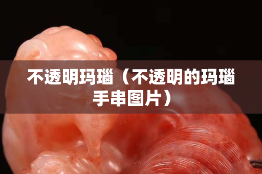 不透明玛瑙（不透明的玛瑙手串图片）