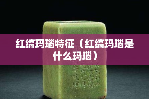红缟玛瑙特征（红缟玛瑙是什么玛瑙）