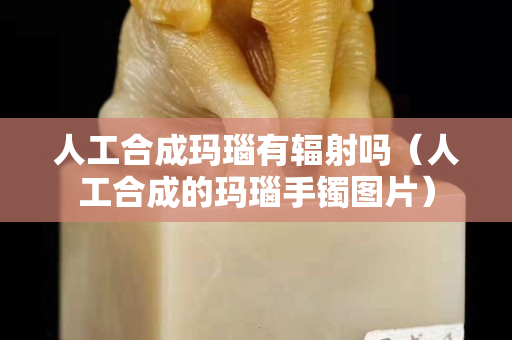 人工合成玛瑙有辐射吗（人工合成的玛瑙手镯图片）