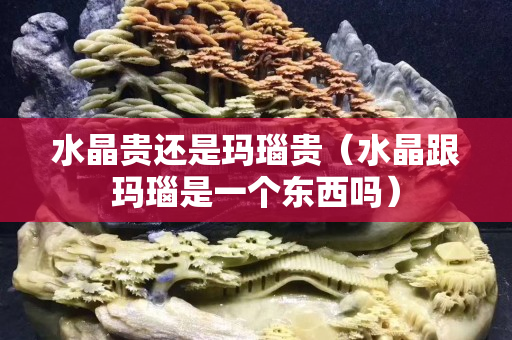 水晶贵还是玛瑙贵（水晶跟玛瑙是一个东西吗）