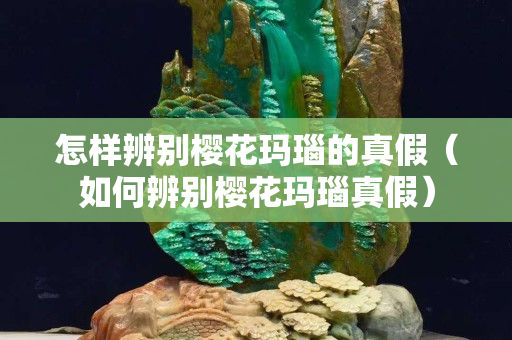 怎样辨别樱花玛瑙的真假（如何辨别樱花玛瑙真假）