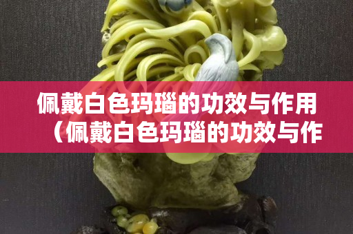 佩戴白色玛瑙的功效与作用（佩戴白色玛瑙的功效与作用是什么）