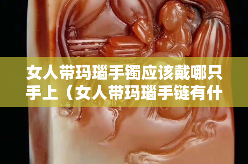 女人带玛瑙手镯应该戴哪只手上（女人带玛瑙手链有什么好处）