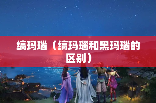 缟玛瑙（缟玛瑙和黑玛瑙的区别）