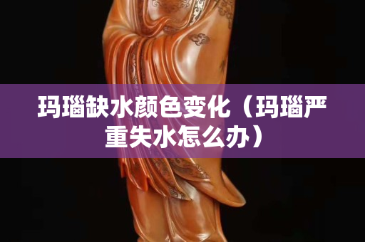 玛瑙缺水颜色变化（玛瑙严重失水怎么办）