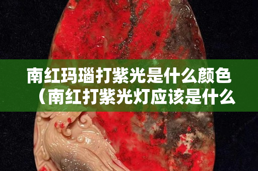 南红玛瑙打紫光是什么颜色（南红打紫光灯应该是什么颜色）
