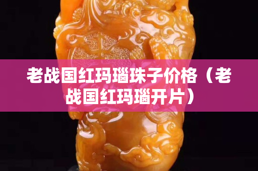 老战国红玛瑙珠子价格（老战国红玛瑙开片）