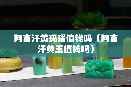 阿富汗黄玛瑙值钱吗（阿富汗黄玉值钱吗）