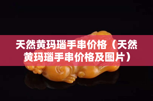 天然黄玛瑙手串价格（天然黄玛瑙手串价格及图片）