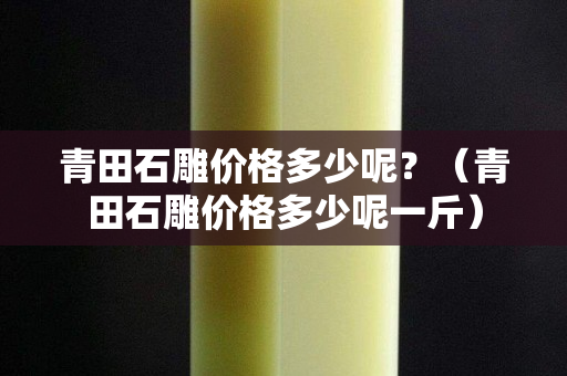 青田石雕价格多少呢？（青田石雕价格多少呢一斤）