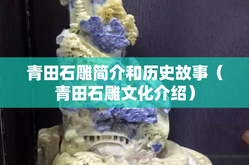 青田石雕简介和历史故事（青田石雕文化介绍）