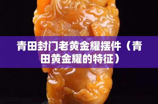 青田封门老黄金耀摆件（青田黄金耀的特征）