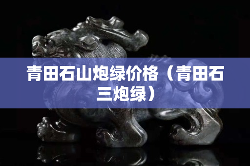 青田石山炮绿价格（青田石三炮绿）