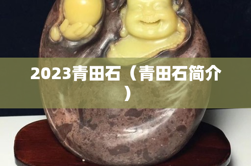 2023青田石（青田石简介）