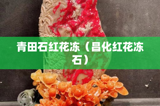 青田石红花冻（昌化红花冻石）