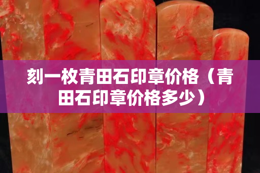 刻一枚青田石印章价格（青田石印章价格多少）