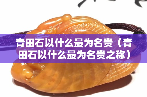 青田石以什么最为名贵（青田石以什么最为名贵之称）