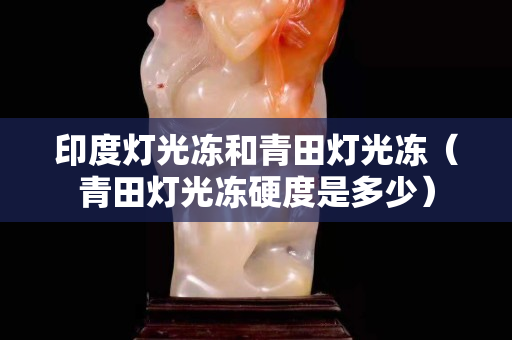 印度灯光冻和青田灯光冻（青田灯光冻硬度是多少）