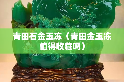 青田石金玉冻（青田金玉冻值得收藏吗）
