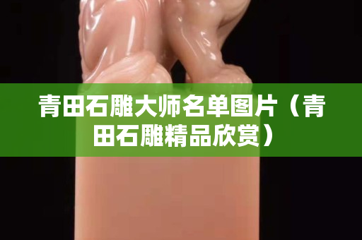 青田石雕大师名单图片（青田石雕精品欣赏）