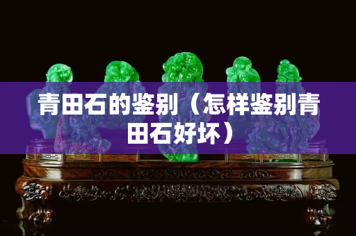 青田石的鉴别（怎样鉴别青田石好坏）