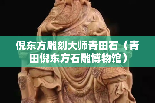 倪东方雕刻大师青田石（青田倪东方石雕博物馆）