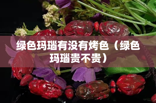 绿色玛瑙有没有烤色（绿色玛瑙贵不贵）