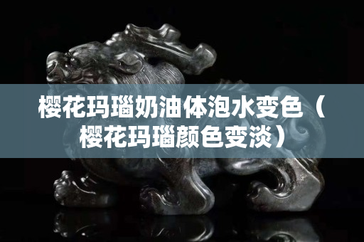 樱花玛瑙奶油体泡水变色（樱花玛瑙颜色变淡）