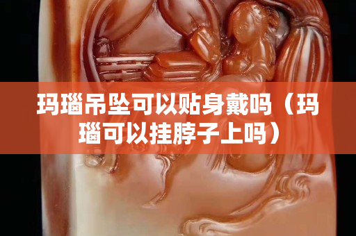 玛瑙吊坠可以贴身戴吗（玛瑙可以挂脖子上吗）