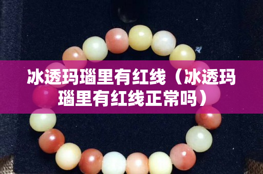 冰透玛瑙里有红线（冰透玛瑙里有红线正常吗）