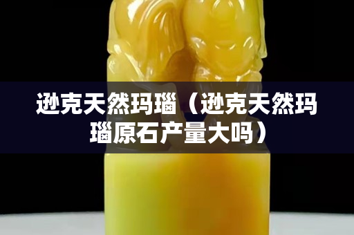 逊克天然玛瑙（逊克天然玛瑙原石产量大吗）