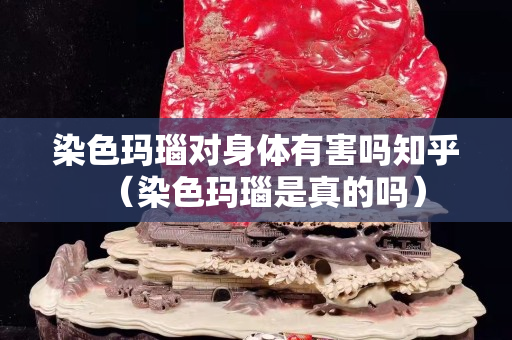 染色玛瑙对身体有害吗知乎（染色玛瑙是真的吗）