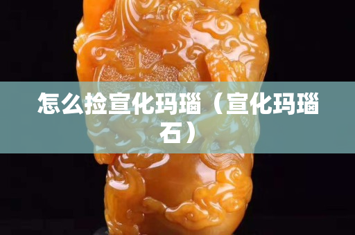 怎么捡宣化玛瑙（宣化玛瑙石）