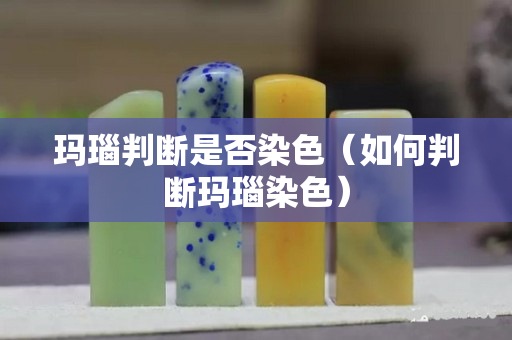 玛瑙判断是否染色（如何判断玛瑙染色）
