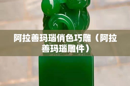 阿拉善玛瑙俏色巧雕（阿拉善玛瑙雕件）