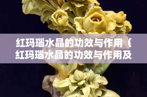 红玛瑙水晶的功效与作用（红玛瑙水晶的功效与作用及禁忌）
