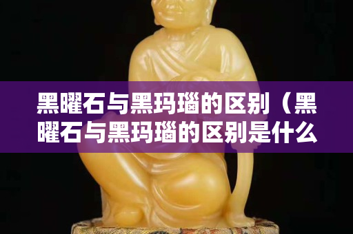 黑曜石与黑玛瑙的区别（黑曜石与黑玛瑙的区别是什么）